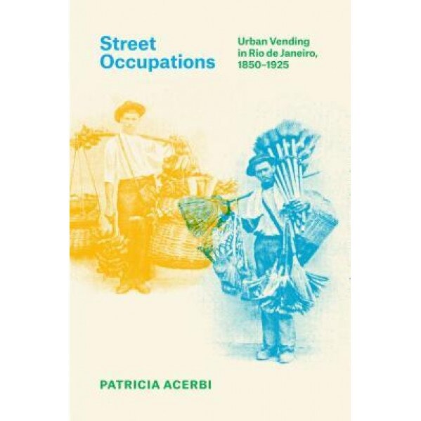 Street Occupations: Urban Vending in Rio de Janeiro, 1850/-/1925 - Patricia Acerbi (Author)