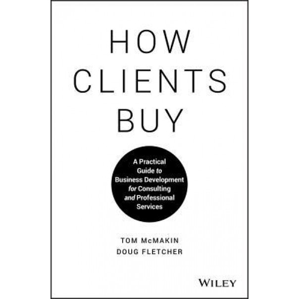 How Clients Buy: A Practical Guide to Business Development for Consulting and Professional Services, Tom McMakin (Author)