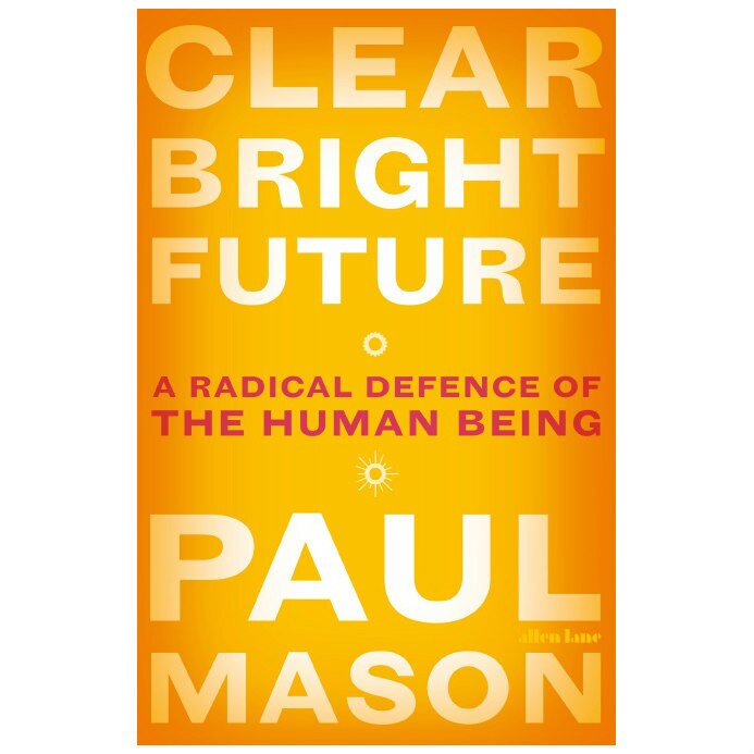 Clear Bright Future: A Radical Defence of the Human Being - Paul Mason