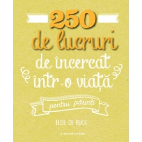 250 De Lucruri De Incercat Intr-O Viata - Pentru Parinti. Elise De Rijck. Reeditare Elise de Rijck