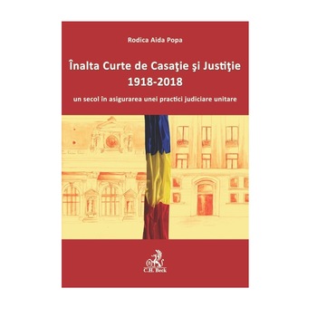Inalta Curte de Casatie si Justitie , 1918-2018 , un secol in asigurarea unei practici judiciare unitare - Rodica Aida Popa Inalta Curte de Casatie si Justitie , 1918-2018 , un secol in asigurarea unei practici judiciare unitare - Rodica Aida Popa