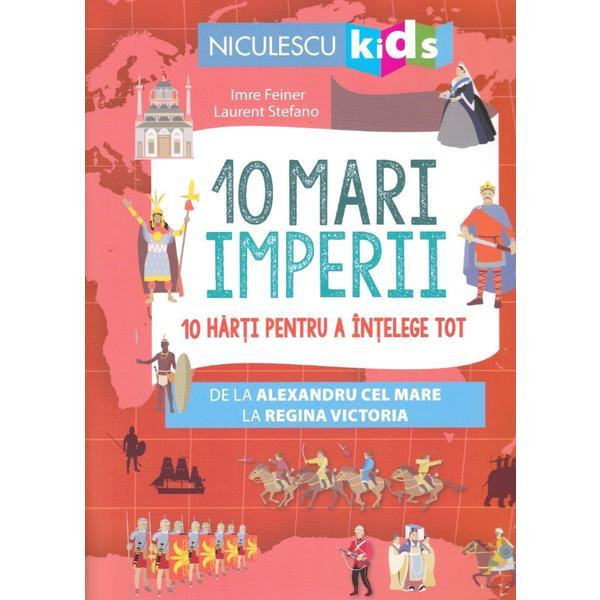 10 mari imperii. 10 harti pentru a intelege tot de la Alexandru cel Mare la Regina Victoria, Imre Feiner, ill. Laurent Stefano