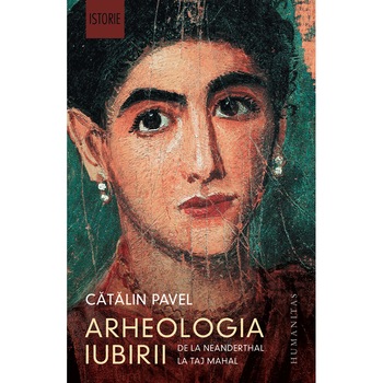 Arheologia iubirii: de la neanderthal la Taj Mahal - Catalin Pavel Arheologia iubirii: de la neanderthal la Taj Mahal - Catalin Pavel