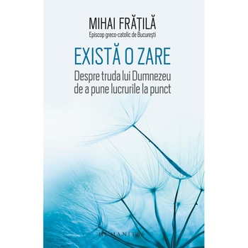 Exista o zare. Despre truda lui Dumnezeu de a pune lucrurile la punct - Mihai Fratila Exista o zare. Despre truda lui Dumnezeu de a pune lucrurile la punct - Mihai Fratila