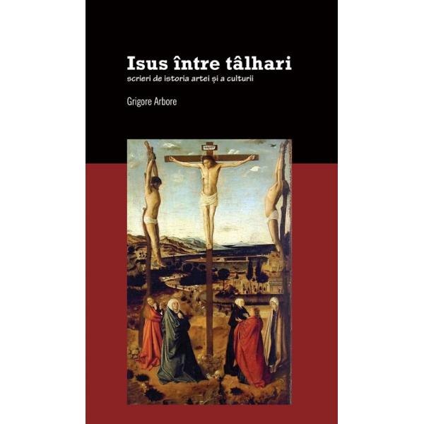 Isus intre talhari. Scrieri de istoria artei si a culturii - Grigore Arbore