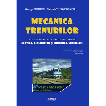 Mecanica trenurilor. Culegere de probleme rezolvate privind statica, cinematica si dinamica solidelor, George Dumitru, Melania Tudose Dumitru Mecanica trenurilor. Culegere de probleme rezolvate privind statica, cinematica si dinamica solidelor, George Dumitru, Melania Tudose Dumitru