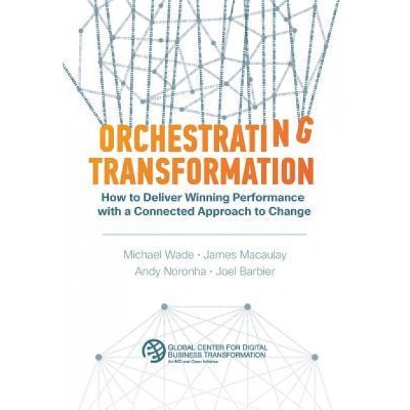 Orchestrating Transformation: How to Deliver Winning Performance with a Connected Approach to Change, Michael Wade (Author)