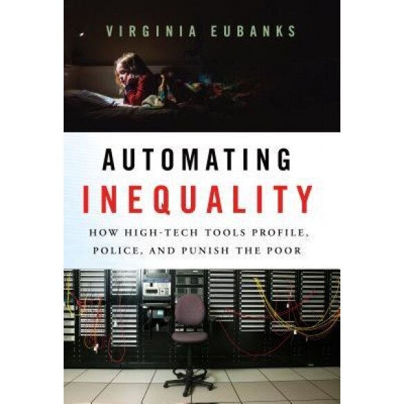 Automating Inequality: How High-Tech Tools Profile, Police, and Punish the Poor, Virginia Eubanks (Author)