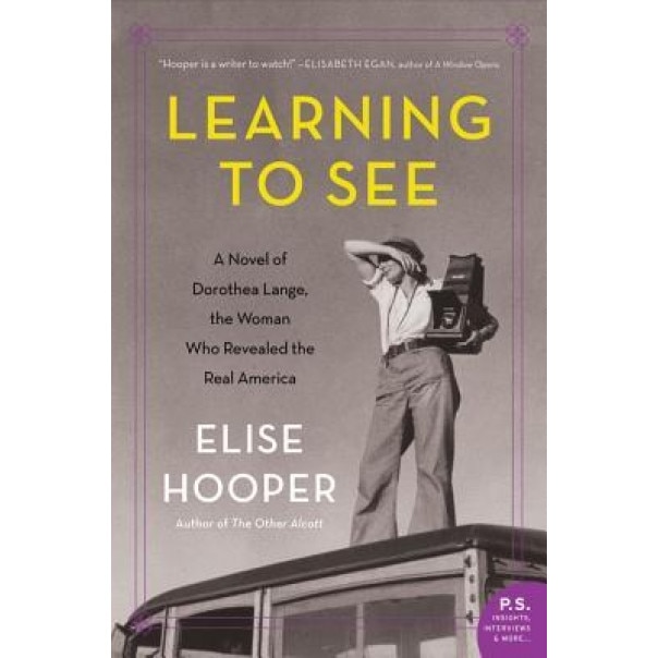 Learning to See: A Novel of Dorothea Lange, the Woman Who Revealed the Real America, Elise Hooper (Author)