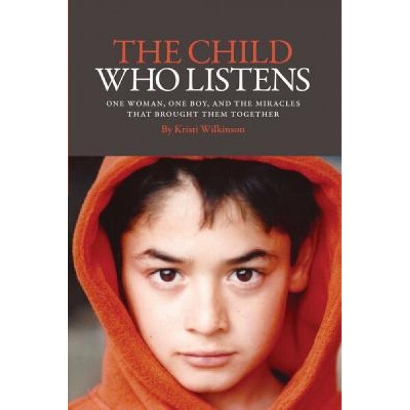 The Child Who Listens: One Woman, One Boy and the Miracles That Brought Them Together, Kristi Wilkinson (Author)
