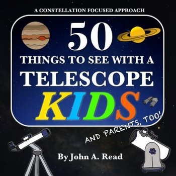 50 Things to See with a Telescope - Kids: A Constellation Focused Approach, John A. Read (Author) 50 Things to See with a Telescope - Kids: A Constellation Focused Approach, John A. Read (Author)