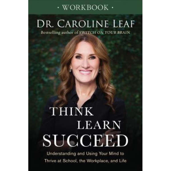 Think, Learn, Succeed Workbook: Understanding and Using Your Mind to Thrive at School, the Workplace, and Life, Dr Caroline Leaf (Author)
