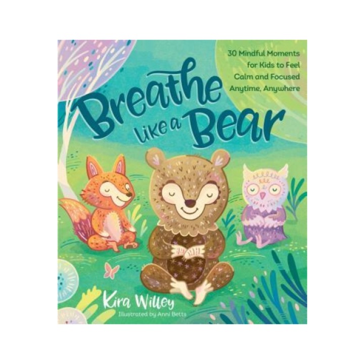 Breathe Like a Bear 30 Mindful Moments for Kids to Feel Calm and Focused Anytime, Anywhere, Kira Willey
