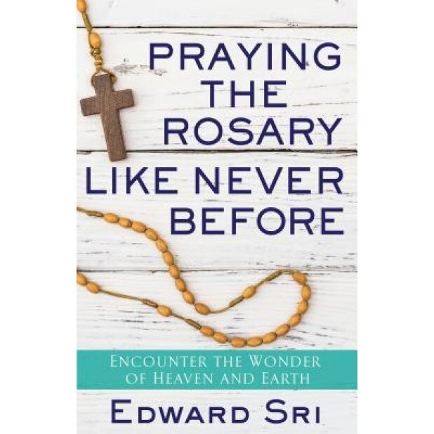 Praying the Rosary Like Never Before: Encounter the Wonder of Heaven and Earth, Edward Sri (Author)