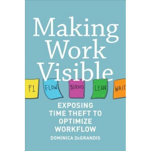 Making Work Visible: Exposing Time Theft to Optimize Work & Flow, Dominica Degrandis (Author)