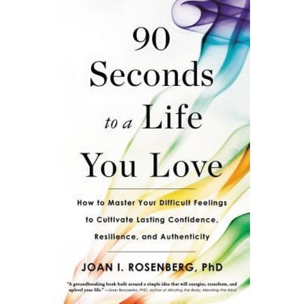 90 Seconds to a Life You Love: How to Master Your Difficult Feelings to Cultivate Lasting Confidence, Resilience, and Authenticity, Joan I. Rosenberg (Author)
