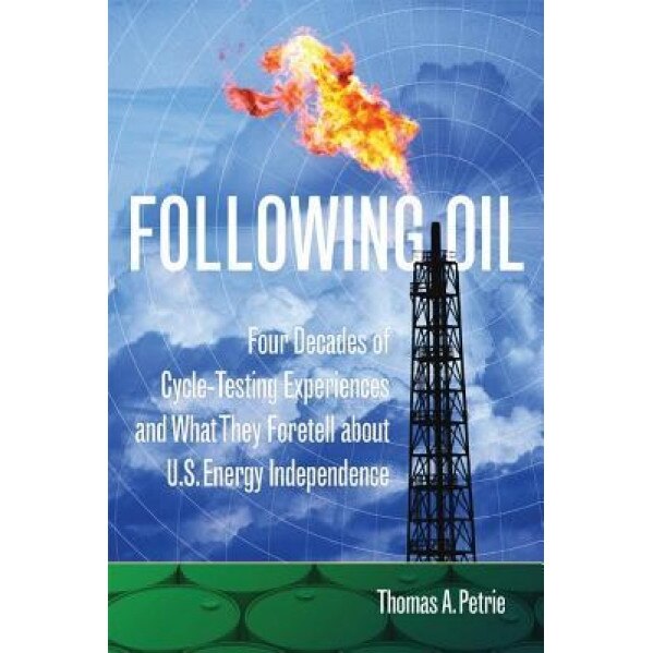 Following Oil: Four Decades of Cycle-Testing Experiences and What They Foretell about U.S. Energy Independence, Thomas A. Petrie (Author)