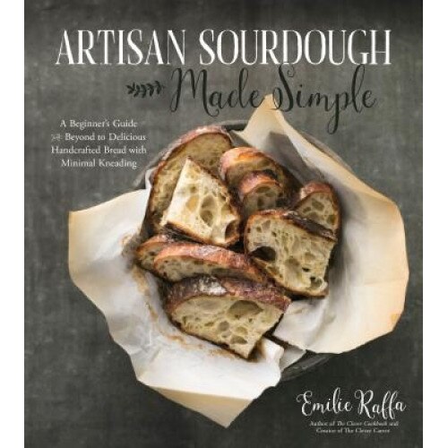 Artisan Sourdough Made Simple: A Beginner's Guide & Beyond to Delicious Handcrafted Bread with Minimal Kneading, Emilie Raffa (Author)