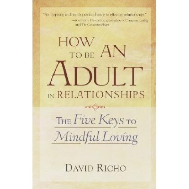 How to Be an Adult in Relationships: The Five Keys to Mindful Loving, David Richo