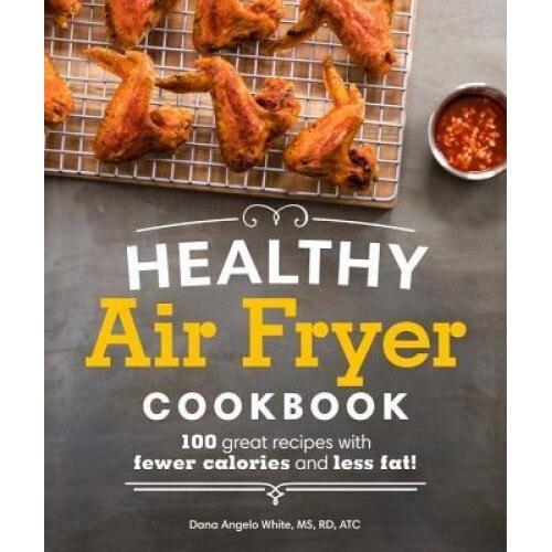 Healthy Air Fryer Cookbook: 100 Great Recipes with Fewer Calories and Less Fat, Dana Angelo White (Author)