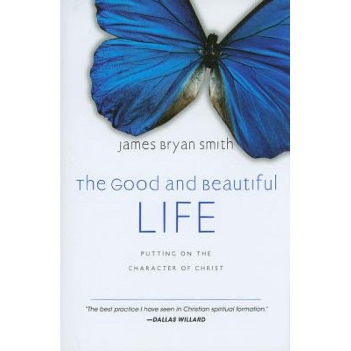 The Good and Beautiful Life: Putting on the Character of Christ, James Bryan Smith