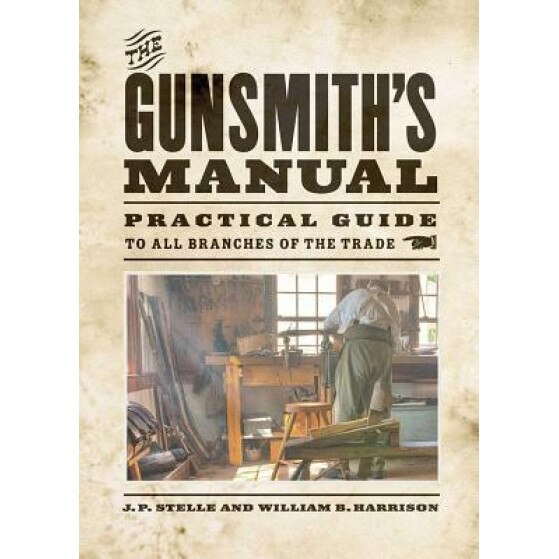 The Gunsmith's Manual: A Complete Handbook for the American Gunsmith, Being a Practical Guide to All Branches of the Trade, J. P. Stelle (Author)