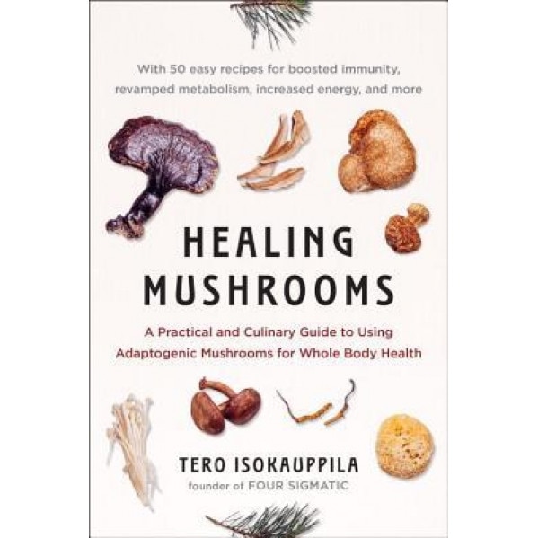 Healing Mushrooms: A Practical and Culinary Guide to Using Mushrooms for Whole Body Health, Tero Isokauppila (Author)