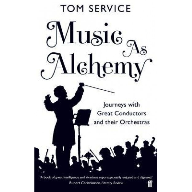 Music as Alchemy: Journeys with Great Conductors and Their Orchestras, Tom Service (Author)