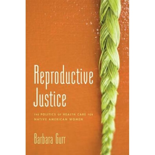 Reproductive Justice: The Politics of Health Care for Native American Women, Barbara Gurr (Author)