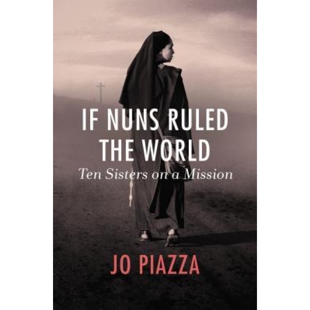 If Nuns Ruled the World: Ten Sisters on a Mission, Jo Piazza (Author)