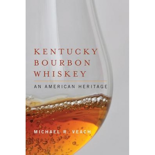 Kentucky Bourbon Whiskey: An American Heritage, Michael R. Veach (Author)