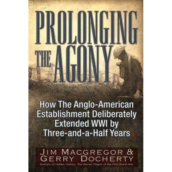 Prolonging the Agony: How the Anglo-American Establishment Deliberately Extended WWI by Three-And-A-Half Years., Jim MacGregor (Author)