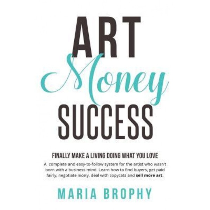 Art Money & Success: A Compete and Easy-To-Follow System for the Artist Who Wasn't Born with a Business Mind. Learn How to Find Buyers, Get, Maria Brophy (Author)