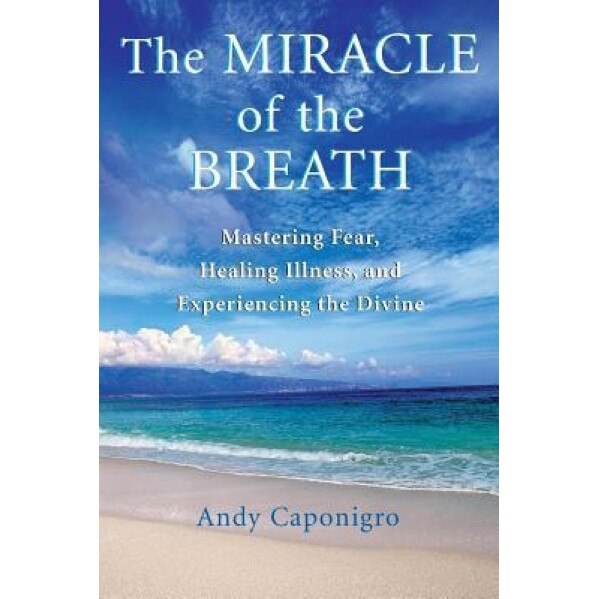 The Miracle of the Breath: Mastering Fear, Healing Illness, and Experiencing the Divine, Andy Caponigro, Andrew Caponigro