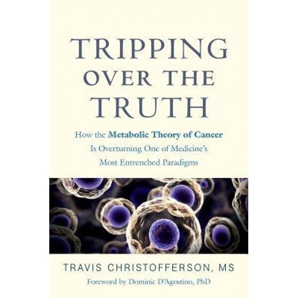 Tripping Over the Truth: How the Metabolic Theory of Cancer Is Overturning One of Medicine's Most Entrenched Paradigms, Travis Christofferson (Author)