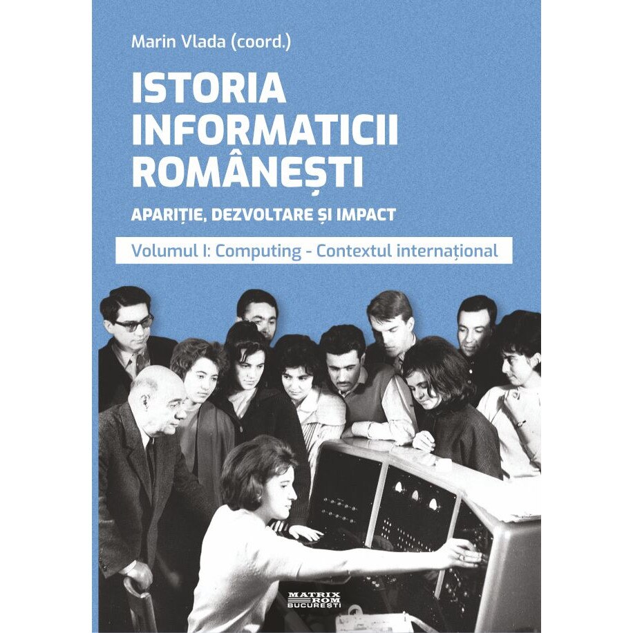Istoria informaticii romanesti. Aparitie, dezvoltare si impact. Oameni, institutii, concepte, teorii si tehnologii vol 1, Marin Vlada - editor coordonator