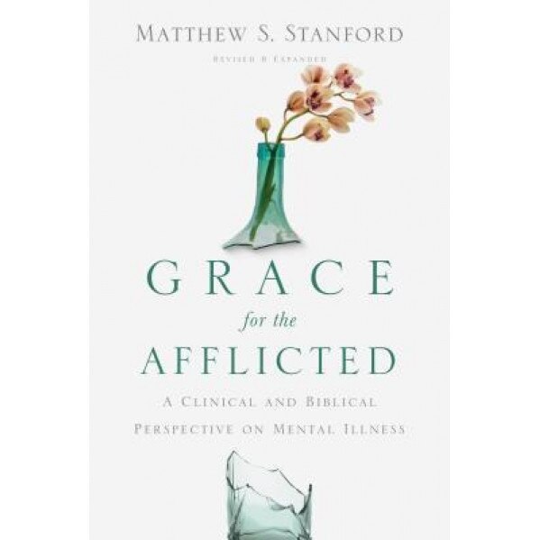 Grace for the Afflicted: A Clinical and Biblical Perspective on Mental Illness, Matthew S. Stanford (Author)