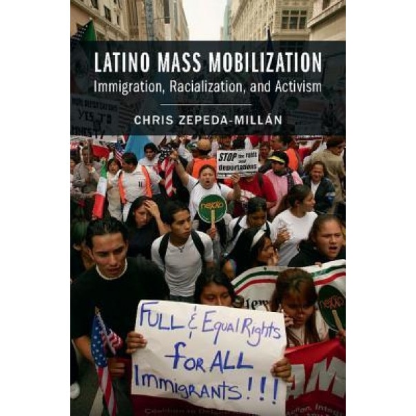 Latino Mass Mobilization: Immigration, Racialization, and Activism, Chris Zepeda-Millan (Author)