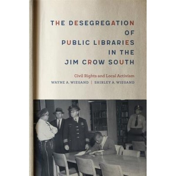 The Desegregation of Public Libraries in the Jim Crow South: Civil Rights and Local Activism, Shirley A. Wiegand (Author)