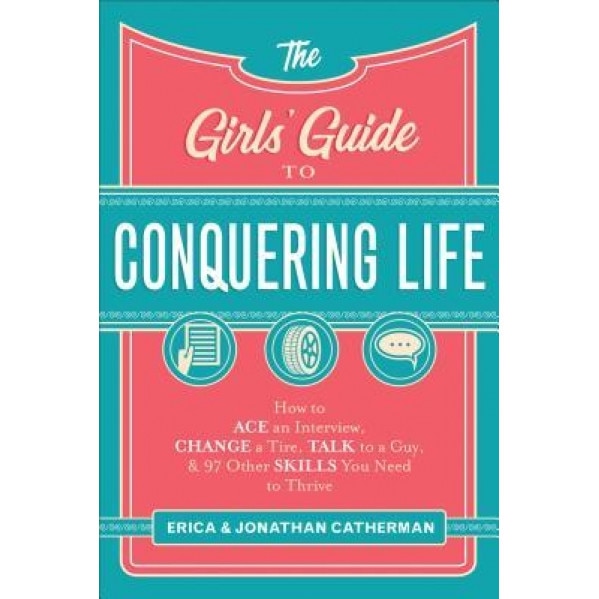 The Girls' Guide to Conquering Life: How to Ace an Interview, Change a Tire, Talk to a Guy, and 97 Other Skills You Need to Thrive, Erica Catherman (Author)