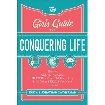 The Girls' Guide to Conquering Life: How to Ace an Interview, Change a Tire, Talk to a Guy, and 97 Other Skills You Need to Thrive, Erica Catherman (Author) The Girls' Guide to Conquering Life: How to Ace an Interview, Change a Tire, Talk to a Guy, and 97 Other Skills You Need to Thrive, Erica Catherman (Author)