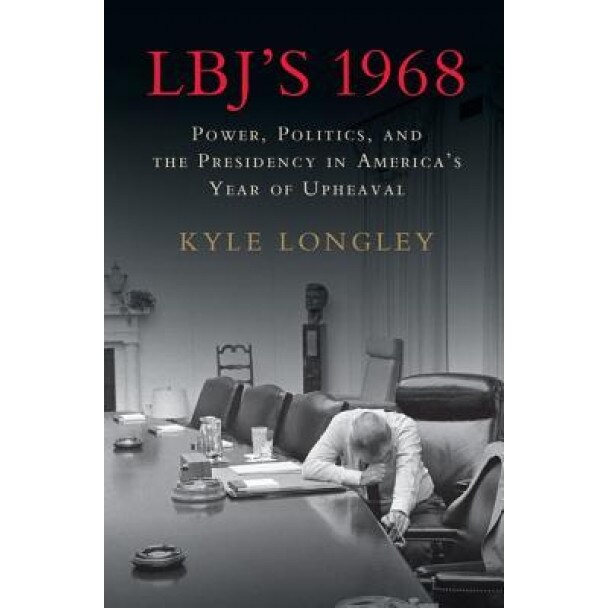 LBJ's 1968: Power, Politics, and the Presidency in America's Year of Upheaval, Kyle Longley (Author)