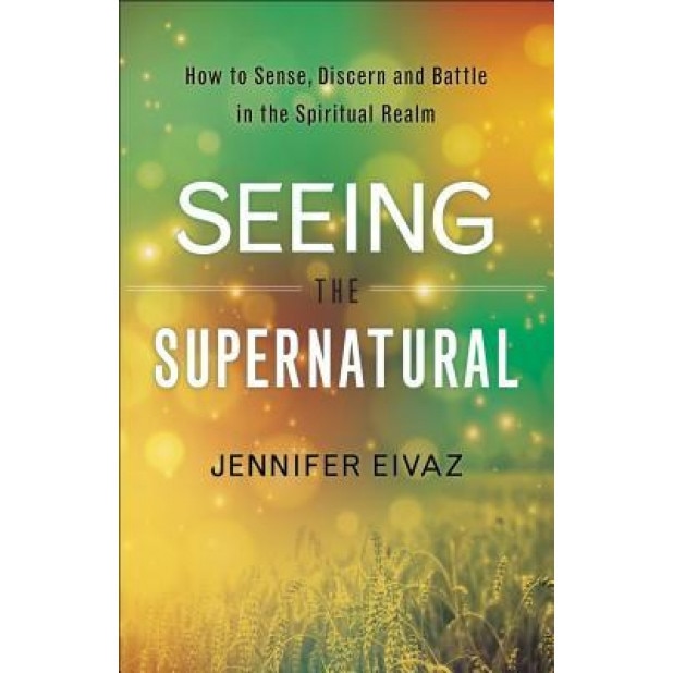 Seeing the Supernatural: How to Sense, Discern and Battle in the Spiritual Realm, Jennifer Eivaz (Author)