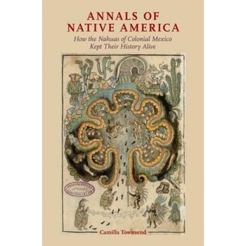 Annals of Native America: How the Nahuas of Colonial Mexico Kept Their History Alive, Camilla Townsend (Author) Annals of Native America: How the Nahuas of Colonial Mexico Kept Their History Alive, Camilla Townsend (Author)