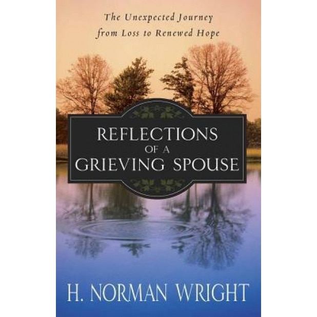 Reflections of a Grieving Spouse: The Unexpected Journey from Loss to Renewed Hope, H. Norman Wright