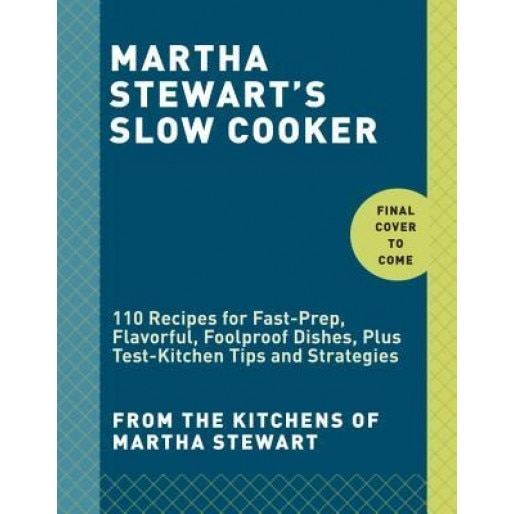 Martha Stewart's Slow Cooker: 110 Recipes for Fast-Prep, Flavorful, Foolproof Dishes, Plus Test-Kitchen Tips and Strategies, Martha Stewart