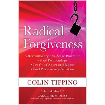 Radical Forgiveness: A Revolutionary Five-Stage Process to Heal Relationships, Let Go of Anger and Blame, Find Peace in Any Situation, Colin Tipping Radical Forgiveness: A Revolutionary Five-Stage Process to Heal Relationships, Let Go of Anger and Blame, Find Peace in Any Situation, Colin Tipping
