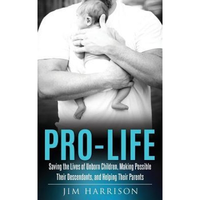 Pro-Life: Saving the Lives of Unborn Children, Making Possible Their Descendants, and Helping Their Parents, Jim Harrison (Author)