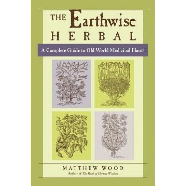 The Earthwise Herbal: A Complete Guide to Old World Medicinal Plants, Matthew Wood