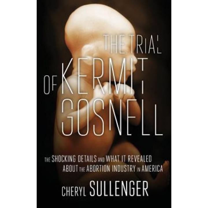 The Trial of Kermit Gosnell: The Shocking Details and What It Revealed about the Abortion Industry in America, Cheryl Sullenger (Author)